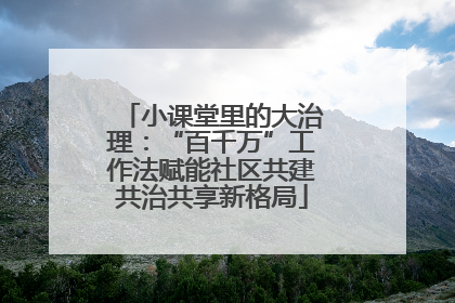 小课堂里的大治理：“百千万”工作法赋能社区共建共治共享新格局