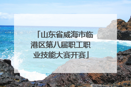 山东省威海市临港区第八届职工职业技能大赛开赛
