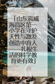 山东省威海高区第一小学在守护天性与激发创造中育人——扎根生活的科学教育更有效