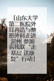 山东大学第二医院外耳再造与整形外科走进滨州 参加省残联“走基层 送康复”行动