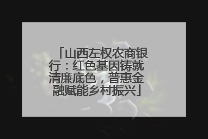 山西左权农商银行：红色基因铸就清廉底色，普惠金融赋能乡村振兴