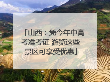 山西：凭今年中高考准考证 游览这些景区可享受优惠