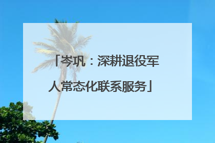 岑巩：深耕退役军人常态化联系服务