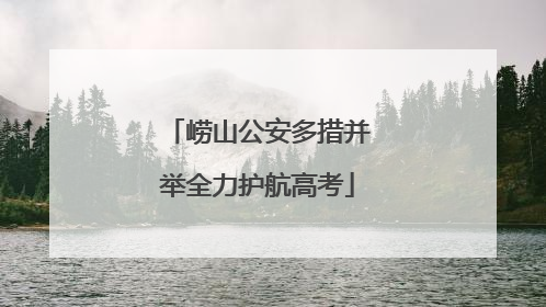 崂山公安多措并举全力护航高考