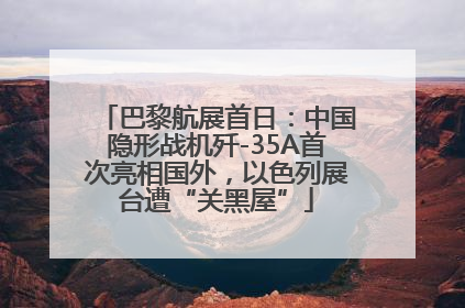 巴黎航展首日：中国隐形战机歼-35A首次亮相国外，以色列展台遭“关黑屋”