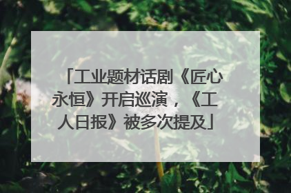 工业题材话剧《匠心永恒》开启巡演，《工人日报》被多次提及
