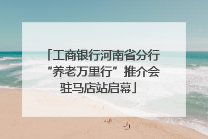 工商银行河南省分行“养老万里行”推介会 驻马店站启幕