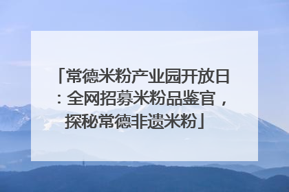 常德米粉产业园开放日：全网招募米粉品鉴官，探秘常德非遗米粉