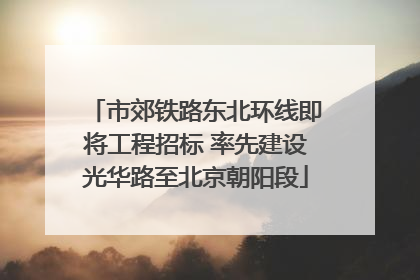 市郊铁路东北环线即将工程招标 率先建设光华路至北京朝阳段