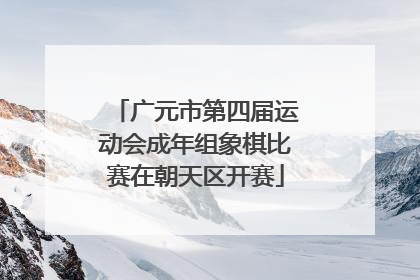 广元市第四届运动会成年组象棋比赛在朝天区开赛