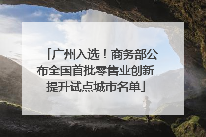 广州入选！商务部公布全国首批零售业创新提升试点城市名单