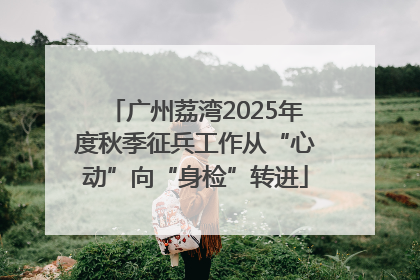 广州荔湾2025年度秋季征兵工作从“心动”向“身检”转进