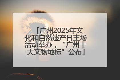 广州2025年文化和自然遗产日主场活动举办，“广州十大文物地标”公布