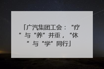 广汽集团工会：“疗”与“养”并重，“休”与“学”同行