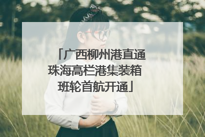 广西柳州港直通珠海高栏港集装箱班轮首航开通