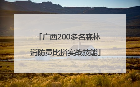 广西200多名森林消防员比拼实战技能