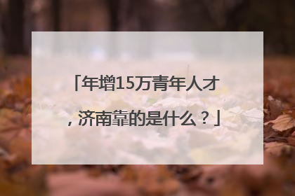 年增15万青年人才，济南靠的是什么？