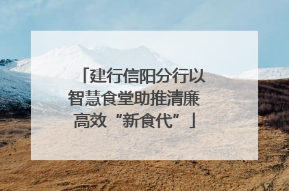 建行信阳分行以智慧食堂助推清廉高效“新食代”