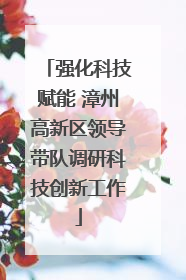 强化科技赋能 漳州高新区领导带队调研科技创新工作