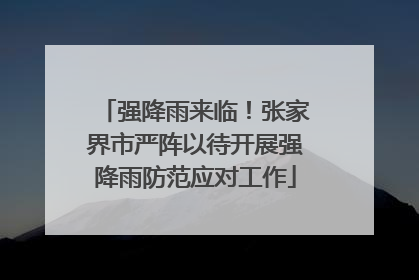 强降雨来临！张家界市严阵以待开展强降雨防范应对工作