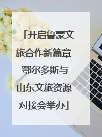 开启鲁蒙文旅合作新篇章 鄂尔多斯与山东文旅资源对接会举办