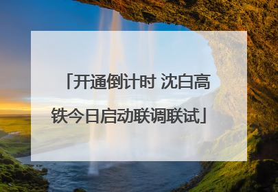 开通倒计时 沈白高铁今日启动联调联试