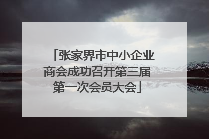 张家界市中小企业商会成功召开第三届第一次会员大会