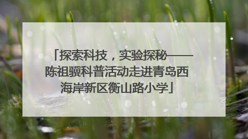 探索科技，实验探秘——陈祖骥科普活动走进青岛西海岸新区衡山路小学
