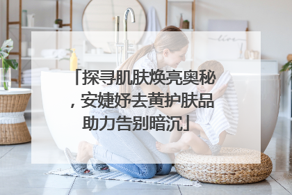 探寻肌肤焕亮奥秘，安婕妤去黄护肤品助力告别暗沉