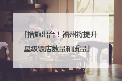 措施出台！福州将提升星级饭店数量和质量