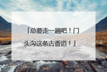 总要走一趟吧！门头沟这条古香道！