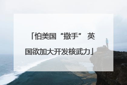 怕美国“撒手” 英国欲加大开发核武力