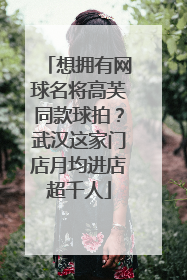 想拥有网球名将高芙同款球拍？武汉这家门店月均进店超千人