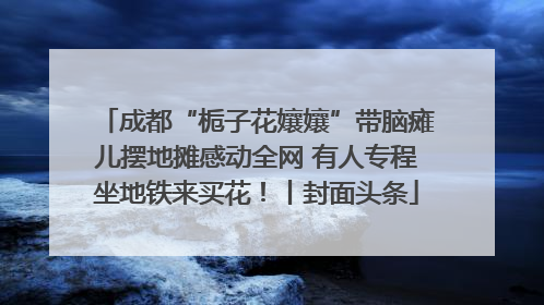 成都“栀子花孃孃”带脑瘫儿摆地摊感动全网 有人专程坐地铁来买花！丨封面头条
