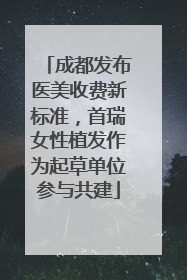 成都发布医美收费新标准，首瑞女性植发作为起草单位参与共建