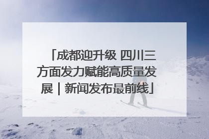 成都迎升级 四川三方面发力赋能高质量发展｜新闻发布最前线