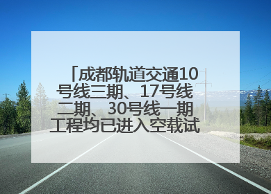 成都轨道交通10号线三期、17号线二期、30号线一期工程均已进入空载试运行阶段