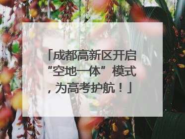 成都高新区开启“空地一体”模式，为高考护航！