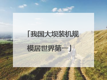 我国大坝装机规模居世界第一