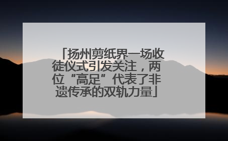 扬州剪纸界一场收徒仪式引发关注，两位“高足”代表了非遗传承的双轨力量
