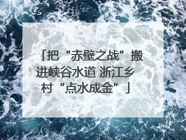 把“赤壁之战”搬进峡谷水道 浙江乡村“点水成金”