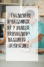 抗皱紧致护肤品哪款好？真能淡纹的抗皱护肤品推荐，亲身实测