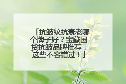 抗皱纹抗衰老哪个牌子好？宝藏国货抗皱品牌推荐，这些不容错过！