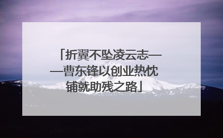 折翼不坠凌云志——曹东锋以创业热忱铺就助残之路