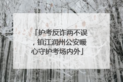 护考反诈两不误，镇江润州公安暖心守护考场内外
