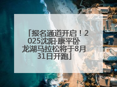 报名通道开启！2025沈阳·康平卧龙湖马拉松将于8月31日开跑