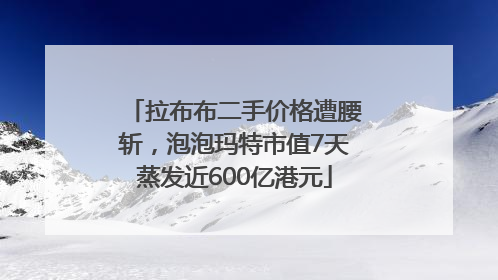 拉布布二手价格遭腰斩，泡泡玛特市值7天蒸发近600亿港元