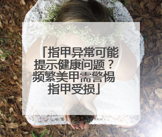 指甲异常可能提示健康问题？频繁美甲需警惕指甲受损