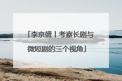 李京盛丨考察长剧与微短剧的三个视角