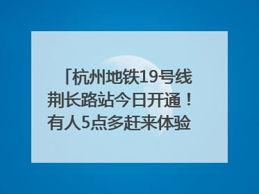 杭州地铁19号线荆长路站今日开通！有人5点多赶来体验：太方便了